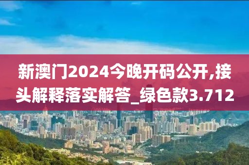 新澳门2024今晚开码公开,接头解释落实解答_绿色款3.712