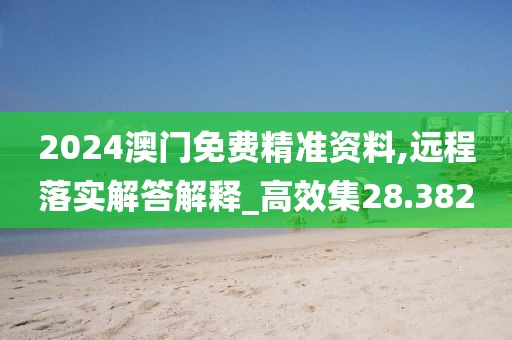 2024澳门免费精准资料,远程落实解答解释_高效集28.382