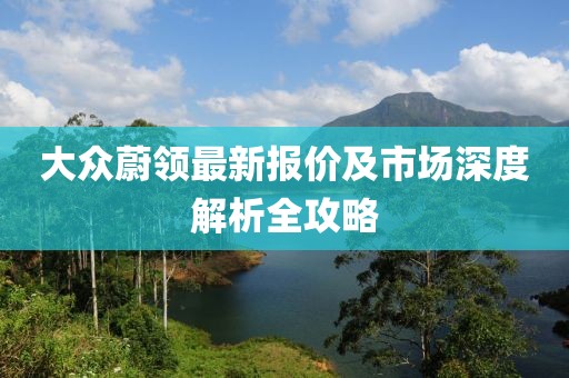 大众蔚领最新报价及市场深度解析全攻略