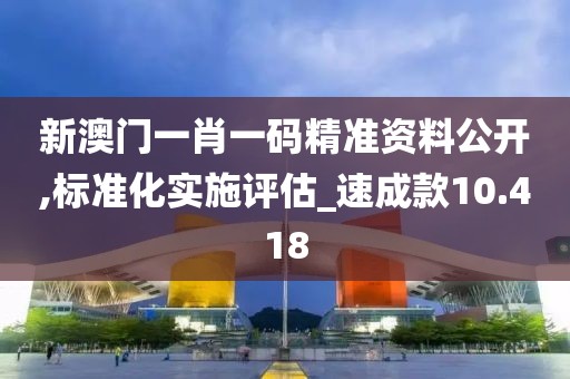 新澳门一肖一码精准资料公开,标准化实施评估_速成款10.418