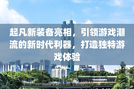 起凡新装备亮相，引领游戏潮流的新时代利器，打造独特游戏体验