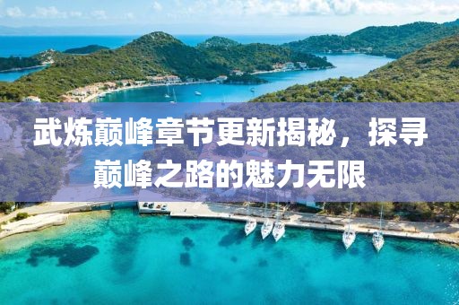 武炼巅峰章节更新揭秘，探寻巅峰之路的魅力无限