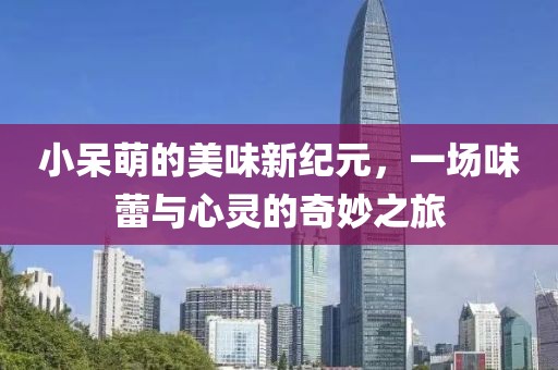 小呆萌的美味新纪元，一场味蕾与心灵的奇妙之旅