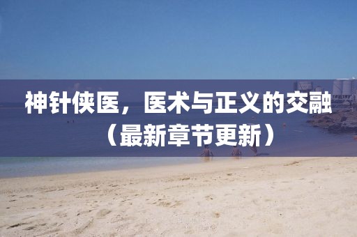 神针侠医，医术与正义的交融（最新章节更新）