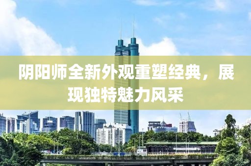 阴阳师全新外观重塑经典，展现独特魅力风采