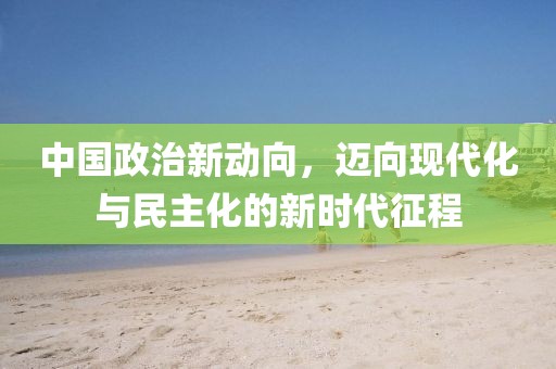 中国政治新动向，迈向现代化与民主化的新时代征程
