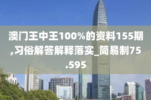澳门王中王100%的资料155期,习俗解答解释落实_简易制75.595