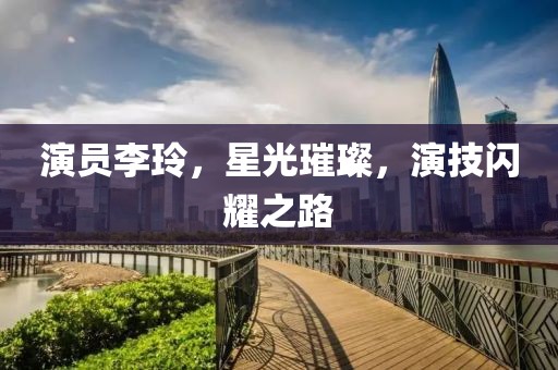 演员李玲，星光璀璨，演技闪耀之路
