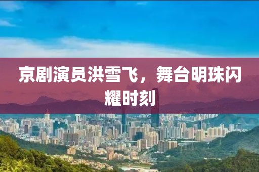 京剧演员洪雪飞，舞台明珠闪耀时刻