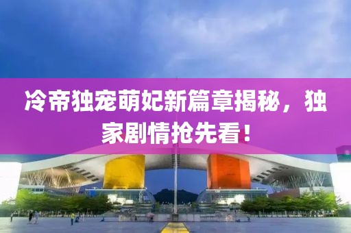 冷帝独宠萌妃新篇章揭秘，独家剧情抢先看！