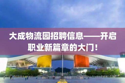 大成物流园招聘信息——开启职业新篇章的大门！