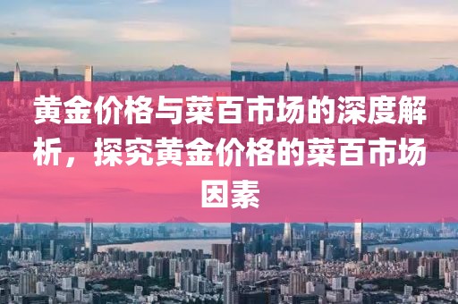 黄金价格与菜百市场的深度解析，探究黄金价格的菜百市场因素
