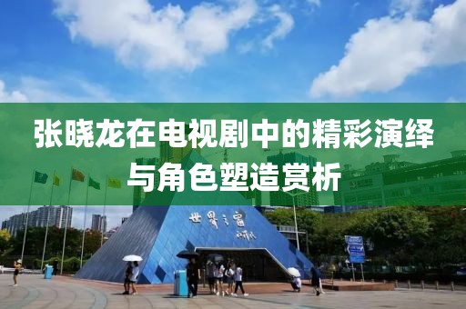 张晓龙在电视剧中的精彩演绎与角色塑造赏析