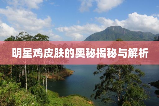 明星鸡皮肤的奥秘揭秘与解析