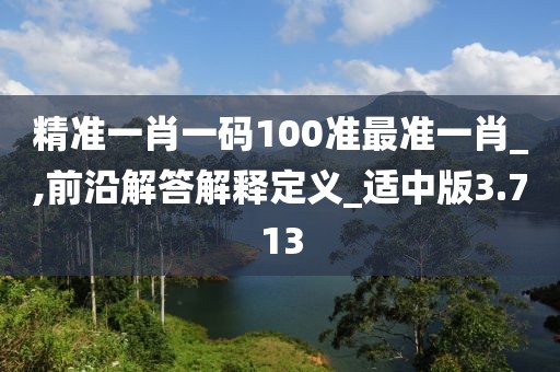 精准一肖一码100准最准一肖_,前沿解答解释定义_适中版3.713