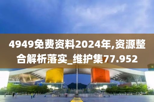 4949免费资料2024年,资源整合解析落实_维护集77.952
