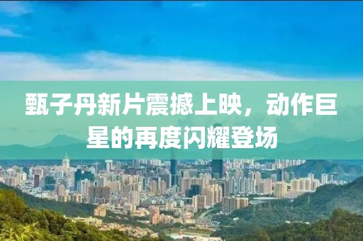 甄子丹新片震撼上映，动作巨星的再度闪耀登场