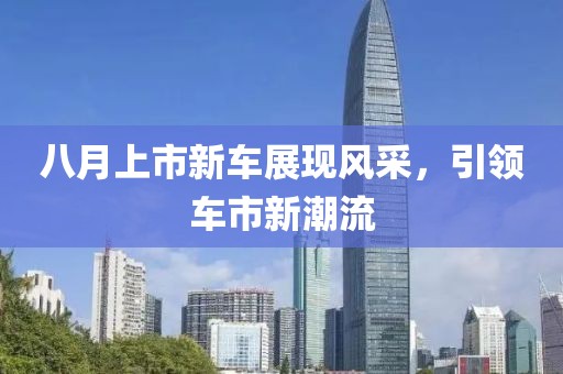 八月上市新车展现风采，引领车市新潮流