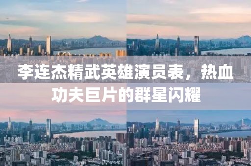 李连杰精武英雄演员表，热血功夫巨片的群星闪耀