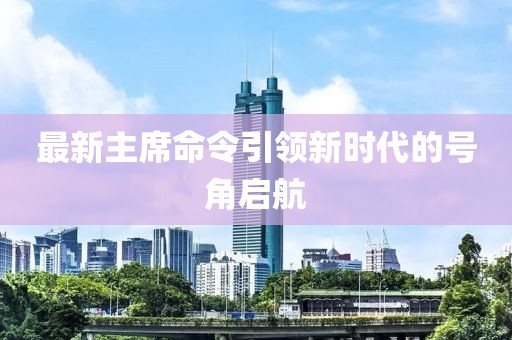 最新主席命令引领新时代的号角启航