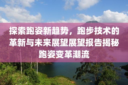 探索跑姿新趋势，跑步技术的革新与未来展望展望报告揭秘跑姿变革潮流