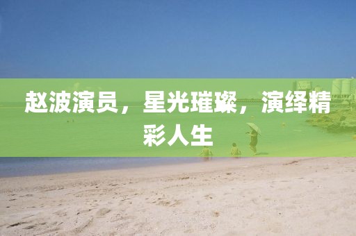 赵波演员，星光璀璨，演绎精彩人生