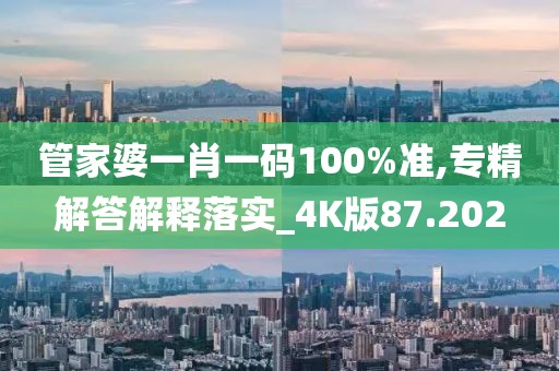 管家婆一肖一码100%准,专精解答解释落实_4K版87.202