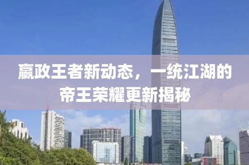 嬴政王者新动态，一统江湖的帝王荣耀更新揭秘