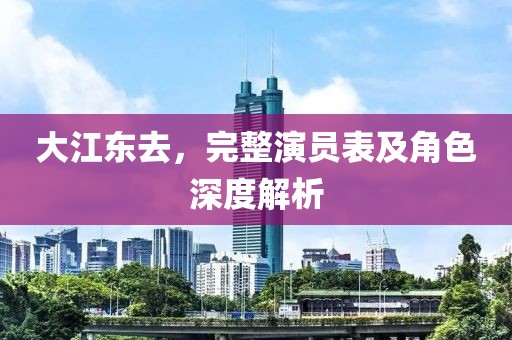 大江东去，完整演员表及角色深度解析