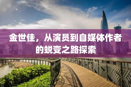 金世佳，从演员到自媒体作者的蜕变之路探索
