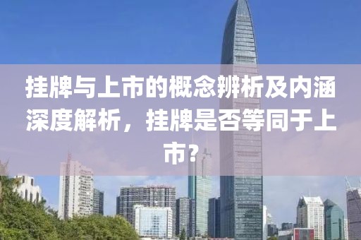 挂牌与上市的概念辨析及内涵深度解析，挂牌是否等同于上市？