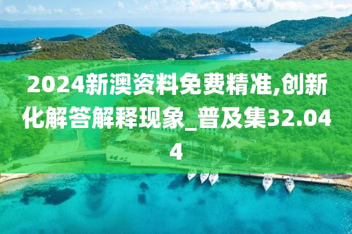 2024新澳资料免费精准,创新化解答解释现象_普及集32.044