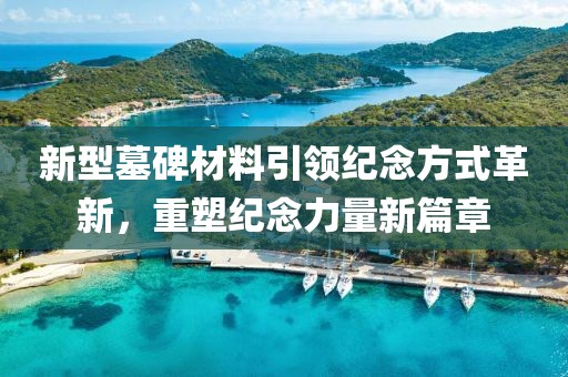 新型墓碑材料引领纪念方式革新，重塑纪念力量新篇章