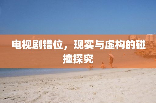 电视剧错位，现实与虚构的碰撞探究
