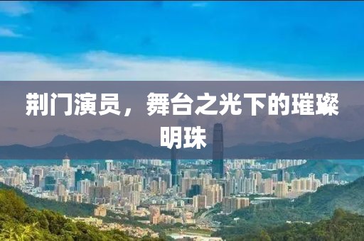 荆门演员，舞台之光下的璀璨明珠