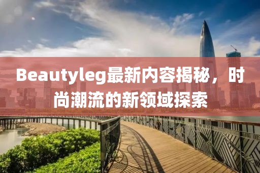 Beautyleg最新内容揭秘，时尚潮流的新领域探索