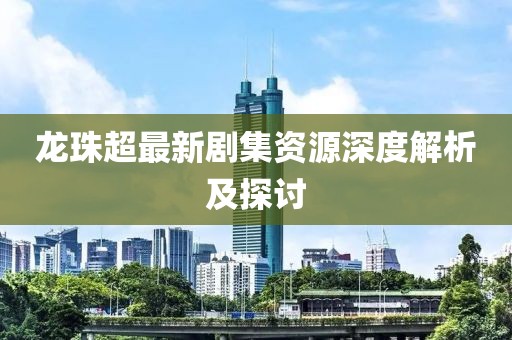 龙珠超最新剧集资源深度解析及探讨