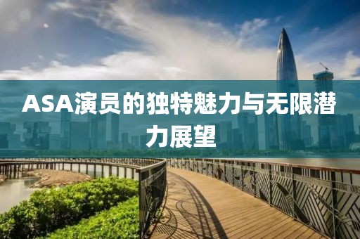 ASA演员的独特魅力与无限潜力展望