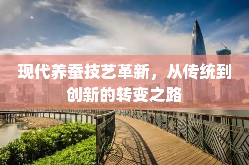 现代养蚕技艺革新，从传统到创新的转变之路