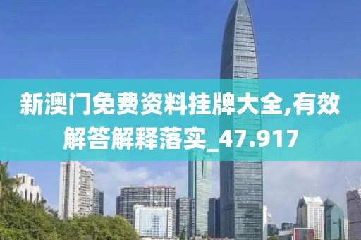 新澳门免费资料挂牌大全,有效解答解释落实_47.917