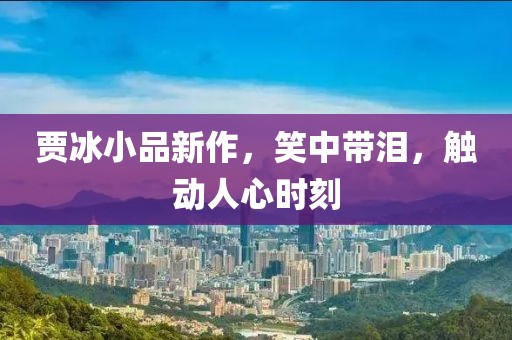 贾冰小品新作，笑中带泪，触动人心时刻