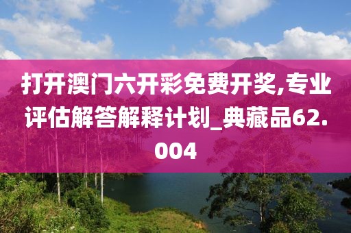 打开澳门六开彩免费开奖,专业评估解答解释计划_典藏品62.004