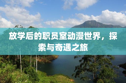 放学后的职员室动漫世界，探索与奇遇之旅