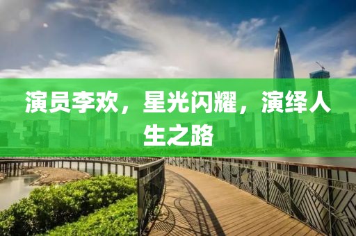 演员李欢，星光闪耀，演绎人生之路