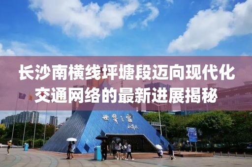 长沙南横线坪塘段迈向现代化交通网络的最新进展揭秘