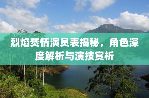烈焰焚情演员表揭秘，角色深度解析与演技赏析