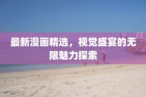 最新漫画精选，视觉盛宴的无限魅力探索