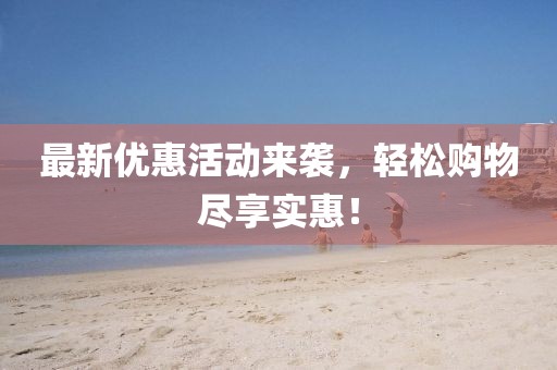 最新优惠活动来袭，轻松购物尽享实惠！