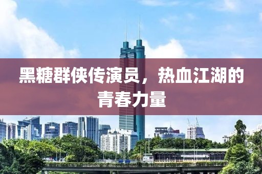 黑糖群侠传演员，热血江湖的青春力量