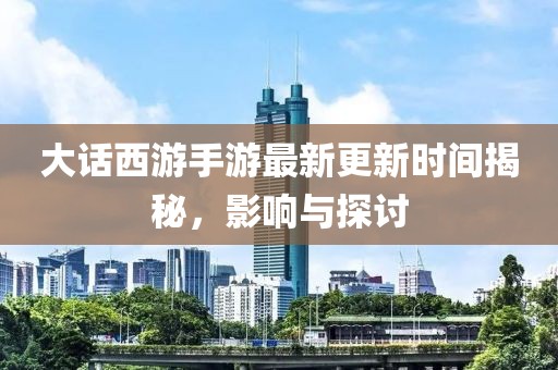 大话西游手游最新更新时间揭秘，影响与探讨